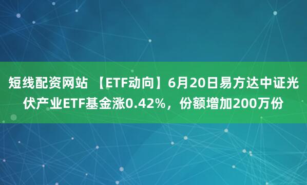 短线配资网站 【ETF动向】6月20日易方达中证光伏产业ETF基金涨0.42%，份额增加200万份