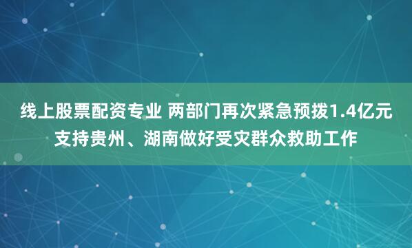 线上股票配资专业 两部门再次紧急预拨1.4亿元支持贵州、湖南做好受灾群众救助工作