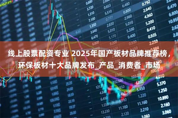 线上股票配资专业 2025年国产板材品牌推荐榜，环保板材十大品牌发布_产品_消费者_市场