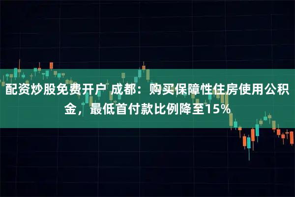 配资炒股免费开户 成都：购买保障性住房使用公积金，最低首付款比例降至15%