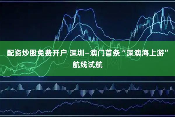 配资炒股免费开户 深圳—澳门首条“深澳海上游”航线试航