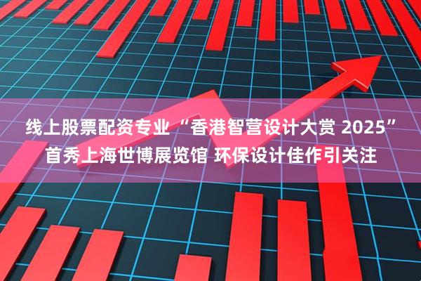 线上股票配资专业 “香港智营设计大赏 2025”首秀上海世博展览馆 环保设计佳作引关注