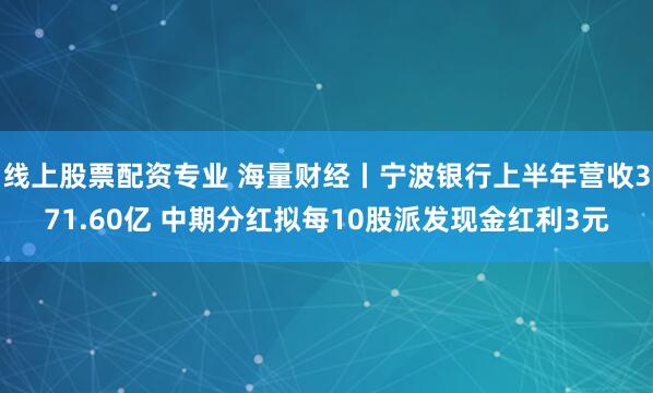 线上股票配资专业 海量财经丨宁波银行上半年营收371.60亿 中期分红拟每10股派发现金红利3元