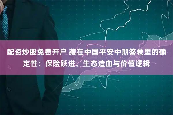 配资炒股免费开户 藏在中国平安中期答卷里的确定性：保险跃进、生态造血与价值逻辑