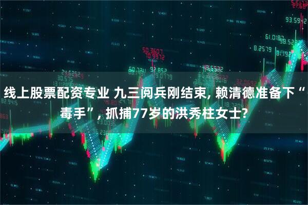 线上股票配资专业 九三阅兵刚结束, 赖清德准备下“毒手”, 抓捕77岁的洪秀柱女士?