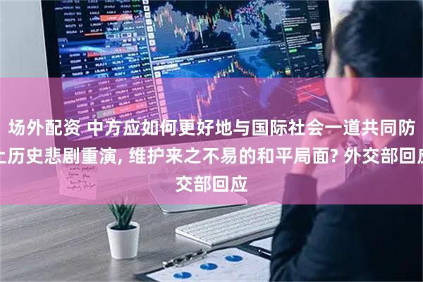 场外配资 中方应如何更好地与国际社会一道共同防止历史悲剧重演, 维护来之不易的和平局面? 外交部回应