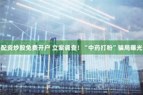 配资炒股免费开户 立案调查！“中药打粉”骗局曝光