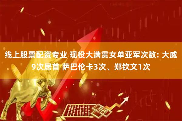 线上股票配资专业 现役大满贯女单亚军次数: 大威9次居首 萨巴伦卡3次、郑钦文1次