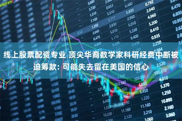 线上股票配资专业 顶尖华裔数学家科研经费中断被迫筹款: 可能失去留在美国的信心