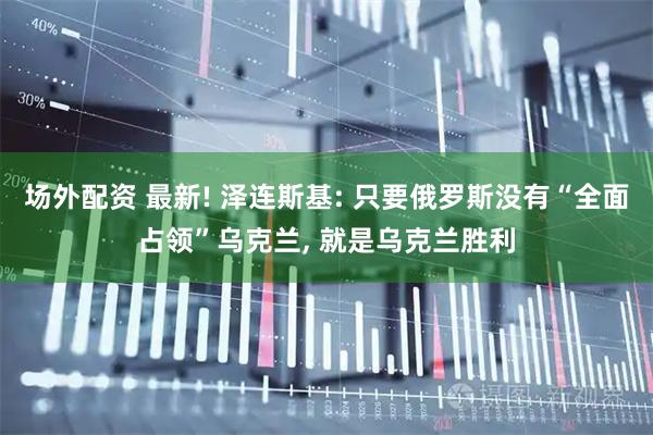 场外配资 最新! 泽连斯基: 只要俄罗斯没有“全面占领”乌克兰, 就是乌克兰胜利
