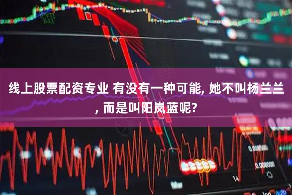 线上股票配资专业 有没有一种可能, 她不叫杨兰兰, 而是叫阳岚蓝呢?