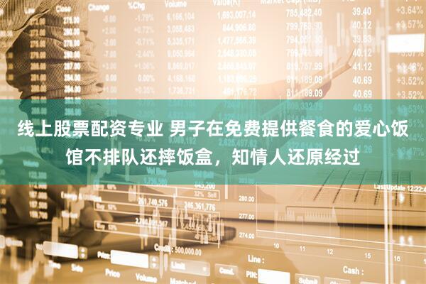 线上股票配资专业 男子在免费提供餐食的爱心饭馆不排队还摔饭盒，知情人还原经过