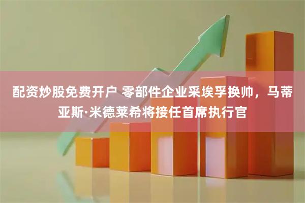 配资炒股免费开户 零部件企业采埃孚换帅，马蒂亚斯·米德莱希将接任首席执行官