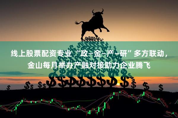 线上股票配资专业 “政—金—产—研”多方联动，金山每月举办产融对接助力企业腾飞