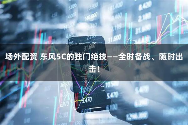 场外配资 东风5C的独门绝技——全时备战、随时出击！