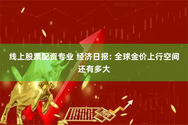 线上股票配资专业 经济日报: 全球金价上行空间还有多大