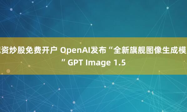 配资炒股免费开户 OpenAI发布“全新旗舰图像生成模型”GPT Image 1.5