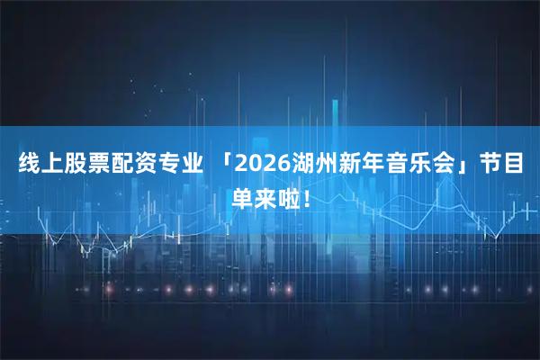 线上股票配资专业 「2026湖州新年音乐会」节目单来啦！