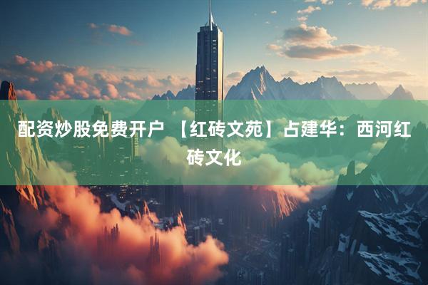 配资炒股免费开户 【红砖文苑】占建华：西河红砖文化