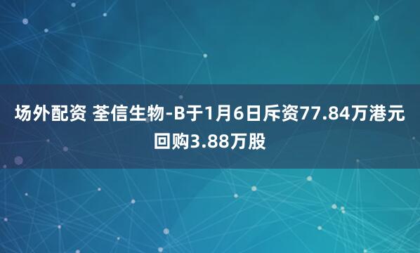 场外配资 荃信生物-B于1月6日斥资77.84万港元回购3.88万股