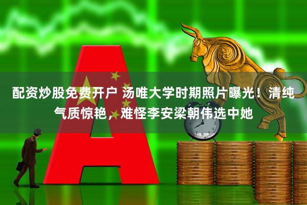 配资炒股免费开户 汤唯大学时期照片曝光！清纯气质惊艳，难怪李安梁朝伟选中她