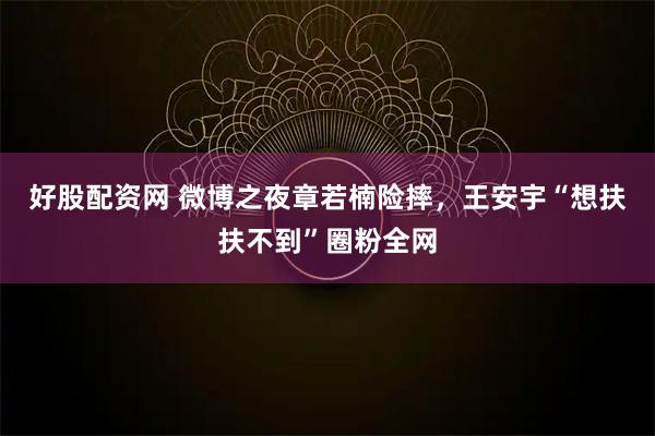 好股配资网 微博之夜章若楠险摔，王安宇“想扶扶不到”圈粉全网