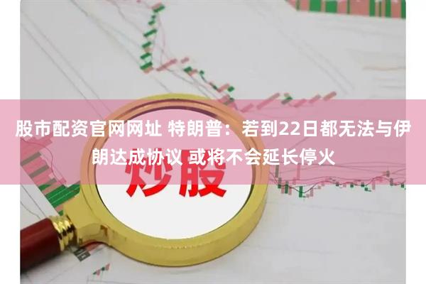 股市配资官网网址 特朗普：若到22日都无法与伊朗达成协议 或将不会延长停火
