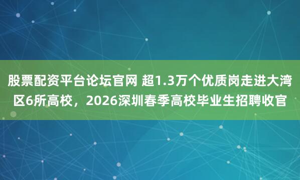 股票配资平台论坛官网 超1.3万个优质岗走进大湾区6所高校，2026深圳春季高校毕业生招聘收官